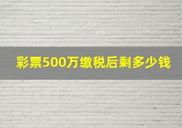 彩票500万缴税后剩多少钱