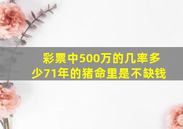 彩票中500万的几率多少71年的猪命里是不缺钱