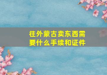 往外蒙古卖东西需要什么手续和证件