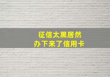 征信太黑居然办下来了信用卡