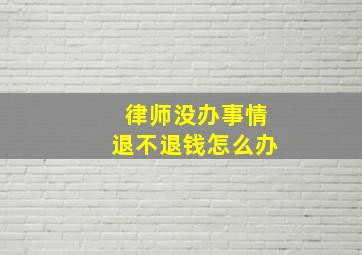 律师没办事情退不退钱怎么办