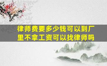 律师费要多少钱可以到厂里不拿工资可以找律师吗