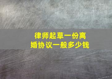 律师起草一份离婚协议一般多少钱