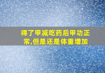 得了甲减吃药后甲功正常,但是还是体重增加