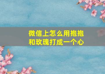 微信上怎么用抱抱和玫瑰打成一个心