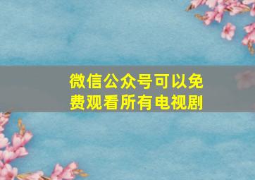 微信公众号可以免费观看所有电视剧