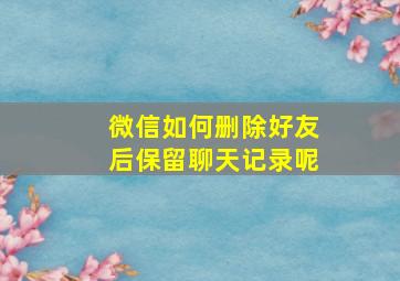 微信如何删除好友后保留聊天记录呢