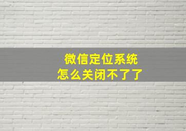 微信定位系统怎么关闭不了了