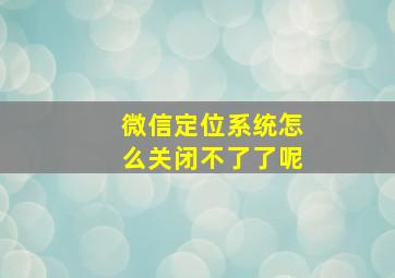 微信定位系统怎么关闭不了了呢