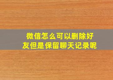 微信怎么可以删除好友但是保留聊天记录呢