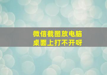 微信截图放电脑桌面上打不开呀