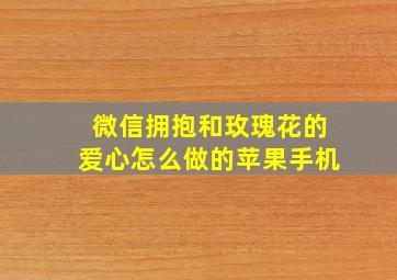 微信拥抱和玫瑰花的爱心怎么做的苹果手机