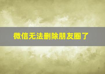 微信无法删除朋友圈了