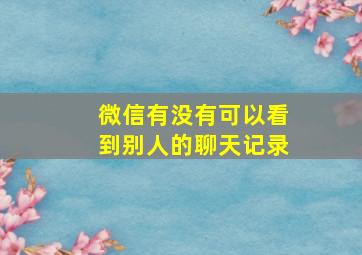 微信有没有可以看到别人的聊天记录