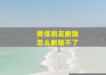 微信朋友删除怎么删除不了