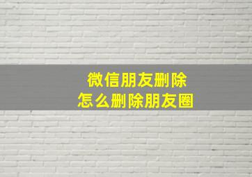 微信朋友删除怎么删除朋友圈