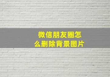 微信朋友圈怎么删除背景图片