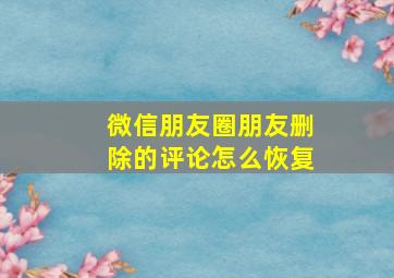 微信朋友圈朋友删除的评论怎么恢复