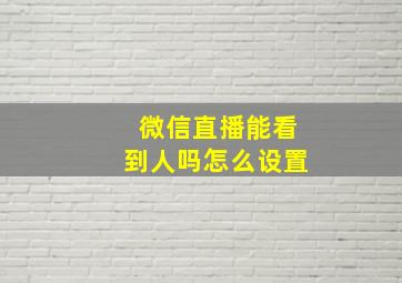 微信直播能看到人吗怎么设置