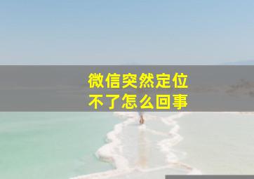 微信突然定位不了怎么回事