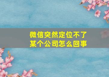 微信突然定位不了某个公司怎么回事