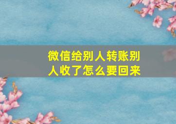 微信给别人转账别人收了怎么要回来