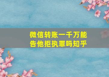 微信转账一千万能告他拒执罪吗知乎