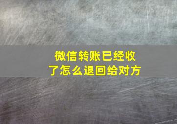 微信转账已经收了怎么退回给对方