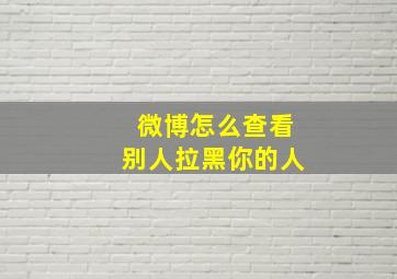 微博怎么查看别人拉黑你的人