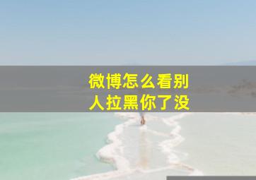 微博怎么看别人拉黑你了没