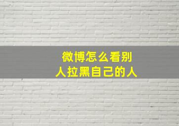 微博怎么看别人拉黑自己的人