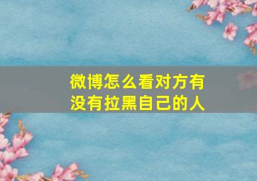 微博怎么看对方有没有拉黑自己的人