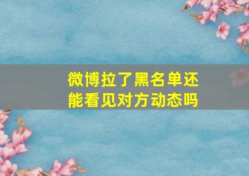 微博拉了黑名单还能看见对方动态吗