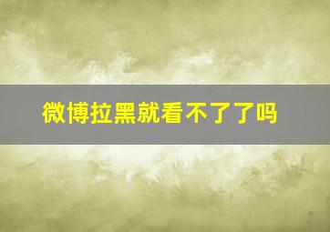 微博拉黑就看不了了吗