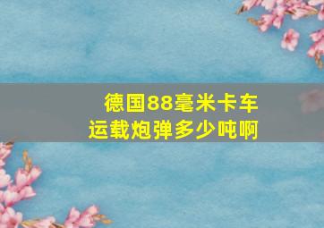 德国88毫米卡车运载炮弹多少吨啊