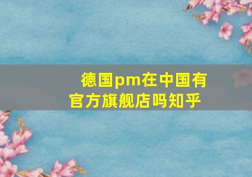 德国pm在中国有官方旗舰店吗知乎