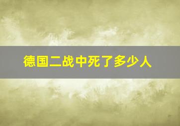 德国二战中死了多少人