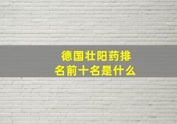 德国壮阳药排名前十名是什么