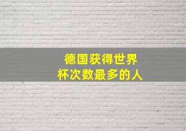 德国获得世界杯次数最多的人