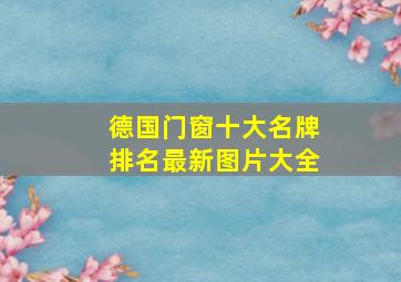 德国门窗十大名牌排名最新图片大全