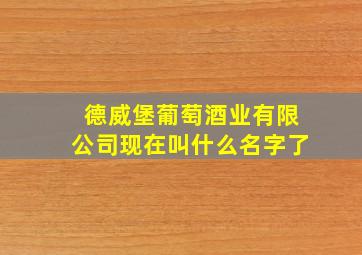 德威堡葡萄酒业有限公司现在叫什么名字了