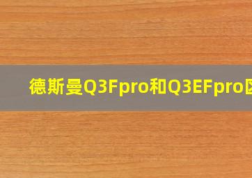 德斯曼Q3Fpro和Q3EFpro区别