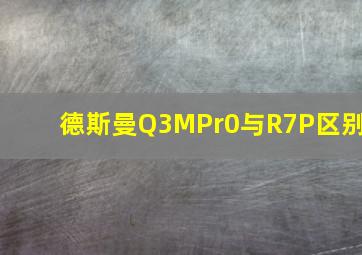 德斯曼Q3MPr0与R7P区别