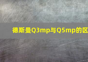 德斯曼Q3mp与Q5mp的区别