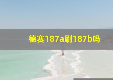 德赛187a刷187b吗