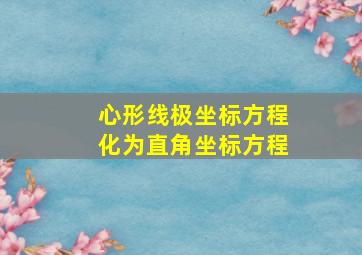 心形线极坐标方程化为直角坐标方程