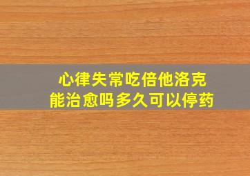 心律失常吃倍他洛克能治愈吗多久可以停药