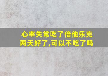 心率失常吃了倍他乐克两天好了,可以不吃了吗