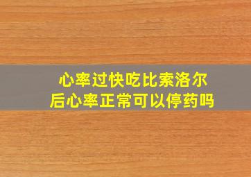 心率过快吃比索洛尔后心率正常可以停药吗