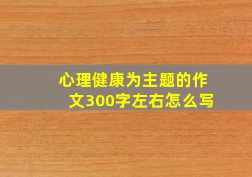 心理健康为主题的作文300字左右怎么写